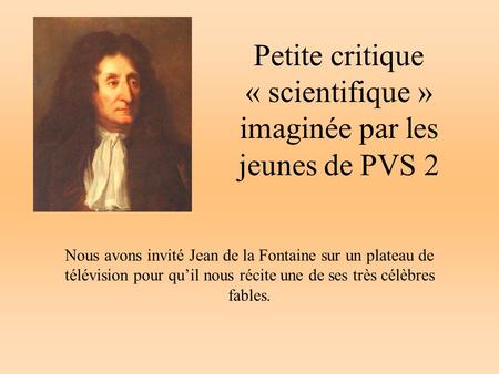 Petite critique « scientifique » imaginée par les jeunes de PVS 2 Nous avons invité Jean de la Fontaine sur un plateau de télévision pour quil nous récite.