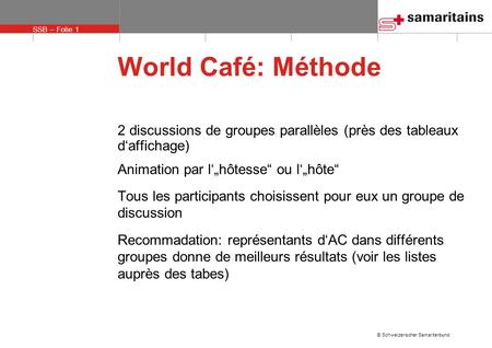 World Café: Méthode 2 discussions de groupes parallèles (près des tableaux d‘affichage) Animation par l‘„hôtesse“ ou l‘„hôte“ Tous les participants choisissent.