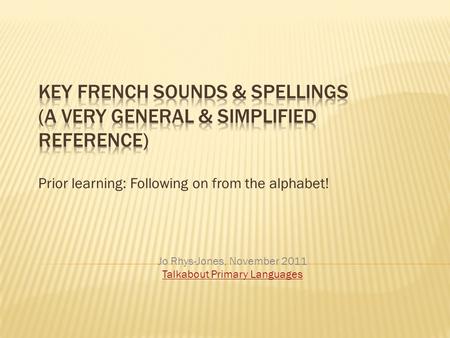 Prior learning: Following on from the alphabet! Jo Rhys-Jones, November 2011 Talkabout Primary Languages.