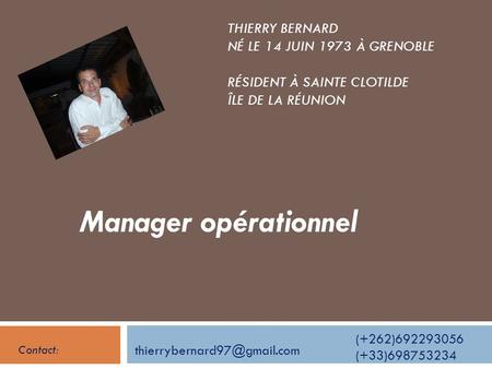 Thierry Bernard Né le 14 juin 1973 à Grenoble Résident à sainte Clotilde Île de la Réunion Manager opérationnel (+262)692293056 (+33)698753234 Contact: