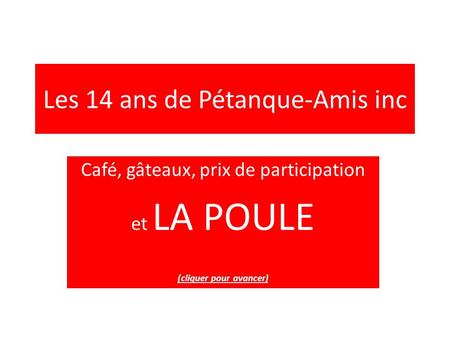 Les 14 ans de Pétanque-Amis inc Café, gâteaux, prix de participation et LA POULE (cliquer pour avancer)