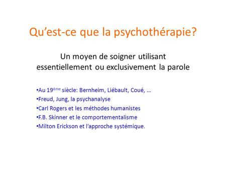 Quest-ce que la psychothérapie? Un moyen de soigner utilisant essentiellement ou exclusivement la parole Au 19 ème siècle: Bernheim, Liébault, Coué, …