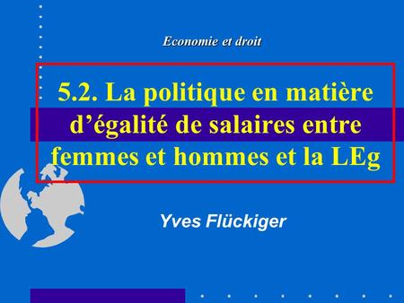 Economie et droit 5.2. La politique en matière d’égalité de salaires entre femmes et hommes et la LEg Yves Flückiger.