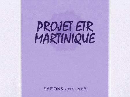 PROJET ETR MARTINIQUE SAISONS 2012 - 2016.