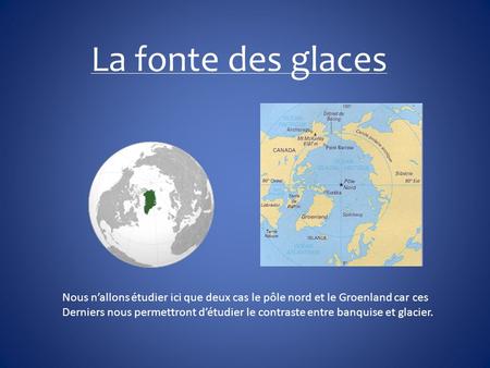 La fonte des glaces Nous n’allons étudier ici que deux cas le pôle nord et le Groenland car ces Derniers nous permettront d’étudier le contraste entre.