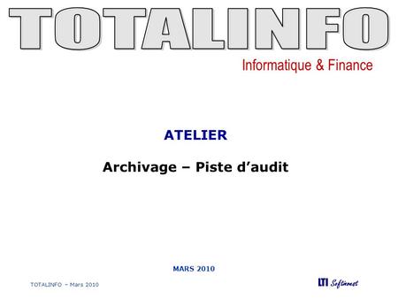 Informatique & Finance LTI Softinvest TOTALINFO – Mars 2010 MARS 2010 ATELIER Archivage – Piste daudit.