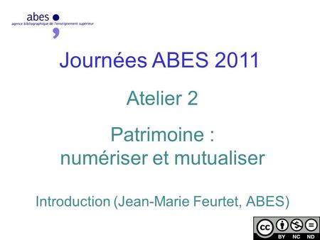 Journées ABES 2011 Atelier 2 Patrimoine : numériser et mutualiser Introduction (Jean-Marie Feurtet, ABES)
