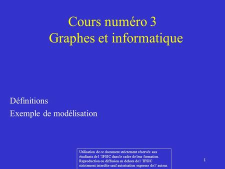 1 Cours numéro 3 Graphes et informatique Définitions Exemple de modélisation Utilisation de ce document strictement réservée aux étudiants de l IFSIC.