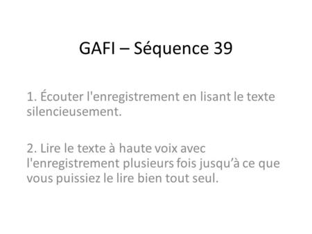 GAFI – Séquence 39 1. Écouter l'enregistrement en lisant le texte silencieusement. 2. Lire le texte à haute voix avec l'enregistrement plusieurs fois jusqu’à.