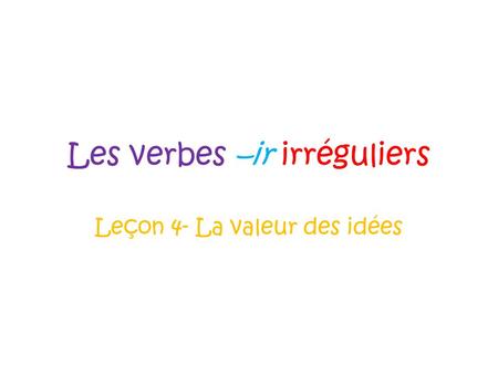Les verbes –ir irréguliers Leçon 4- La valeur des idées.