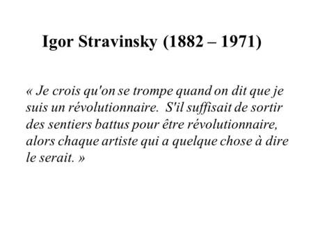 Igor Stravinsky (1882 – 1971) « Je crois qu'on se trompe quand on dit que je suis un révolutionnaire.  S'il suffisait de sortir des sentiers battus pour.
