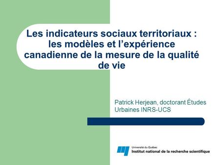 Les indicateurs sociaux territoriaux : les modèles et lexpérience canadienne de la mesure de la qualité de vie Patrick Herjean, doctorant Études Urbaines.