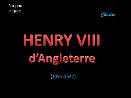 Ne pas cliquer Charlie HENRY VIII d’Angleterre (1491-1547)
