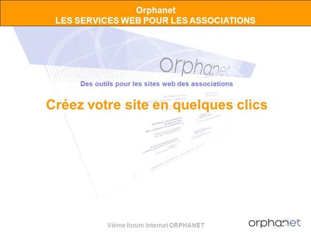 Vième forum Internet ORPHANET Orphanet LES SERVICES WEB POUR LES ASSOCIATIONS Des outils pour les sites web des associations Créez votre site en quelques.
