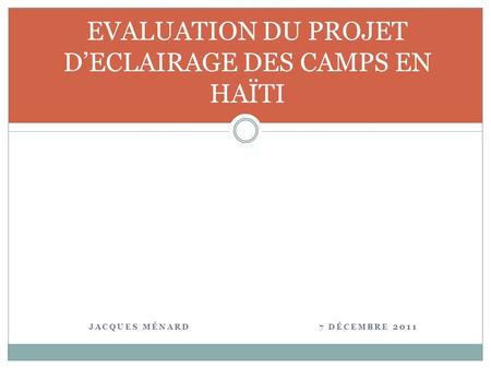 JACQUES MÉNARD 7 DÉCEMBRE 2011 EVALUATION DU PROJET DECLAIRAGE DES CAMPS EN HAÏTI.