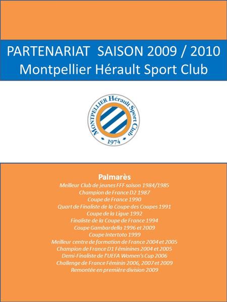 PARTENARIAT SAISON 2009 / 2010 Montpellier Hérault Sport Club Palmarès Meilleur Club de jeunes FFF saison 1984/1985 Champion de France D2 1987 Coupe de.
