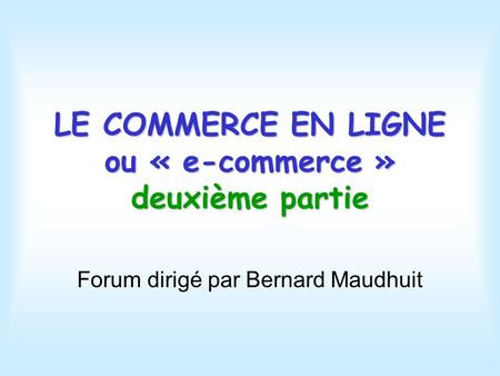LE COMMERCE EN LIGNE ou « e-commerce » deuxième partie Forum dirigé par Bernard Maudhuit.