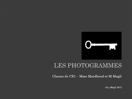 LES PHOTOGRAMMES Classes de CE1 – Mme Mardhoud et M Magli Guy Magli 2013.