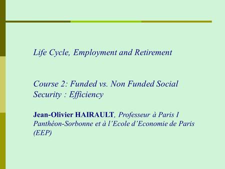 Life Cycle, Employment and Retirement Course 2: Funded vs. Non Funded Social Security : Efficiency Jean-Olivier HAIRAULT, Professeur à Paris I Panthéon-Sorbonne.