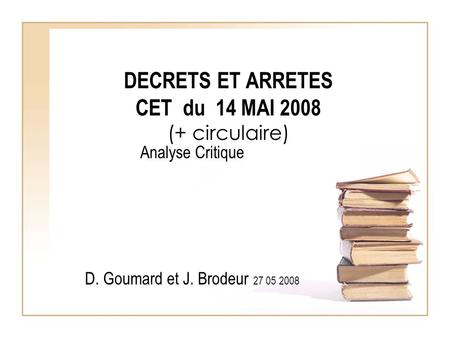 DECRETS ET ARRETES CET du 14 MAI 2008 (+ circulaire) Analyse Critique D. Goumard et J. Brodeur 27 05 2008.