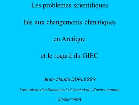 Les problèmes scientifiques liés aux changements climatiques en Arctique et le regard du GIEC Jean-Claude DUPLESSY Laboratoire des Sciences du Climat et.