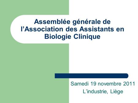 Assemblée générale de lAssociation des Assistants en Biologie Clinique Samedi 19 novembre 2011 Lindustrie, Liège.