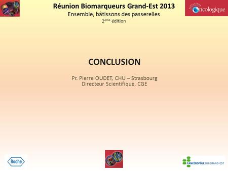 Réunion Biomarqueurs Grand-Est 2013 Ensemble, bâtissons des passerelles 2 ème édition CONCLUSION Pr. Pierre OUDET, CHU – Strasbourg Directeur Scientifique,