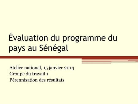 Évaluation du programme du pays au Sénégal Atelier national, 15 janvier 2014 Groupe du travail 1 Pérennisation des résultats.