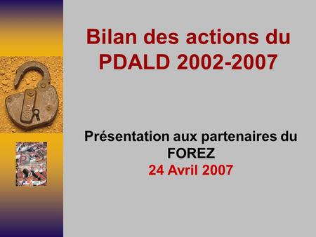 Bilan des actions du PDALD 2002-2007 Présentation aux partenaires du FOREZ 24 Avril 2007.