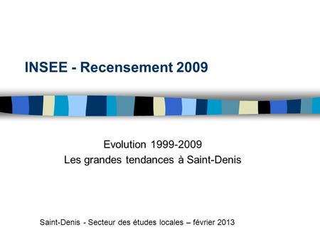 INSEE - Recensement 2009 Evolution 1999-2009 Les grandes tendances à Saint-Denis Saint-Denis - Secteur des études locales – février 2013.