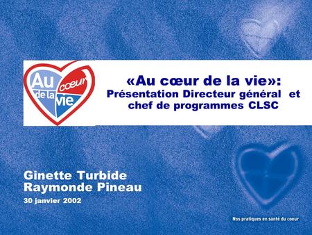 «Au cœur de la vie»: Présentation Directeur général et chef de programmes CLSC Ginette Turbide Raymonde Pineau 30 janvier 2002.