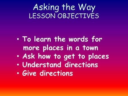 Asking the Way LESSON OBJECTIVES To learn the words for more places in a town Ask how to get to places Understand directions Give directions.