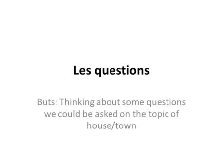 Les questions Buts: Thinking about some questions we could be asked on the topic of house/town.