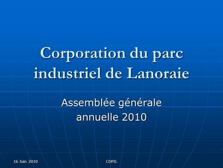 16 Juin 2010CDPIL Corporation du parc industriel de Lanoraie Assemblée générale annuelle 2010.