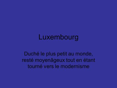 Luxembourg Duché le plus petit au monde, resté moyenâgeux tout en étant tourné vers le modernisme.