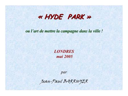 « HYDE PARK » ou lart de mettre la campagne dans la ville ! ou lart de mettre la campagne dans la ville ! LONDRES mai 2005 par Jean-Paul BARRUYER.