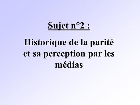 Sujet n°2 : Historique de la parité et sa perception par les médias.