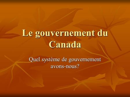 Le gouvernement du Canada Quel système de gouvernement avons-nous?
