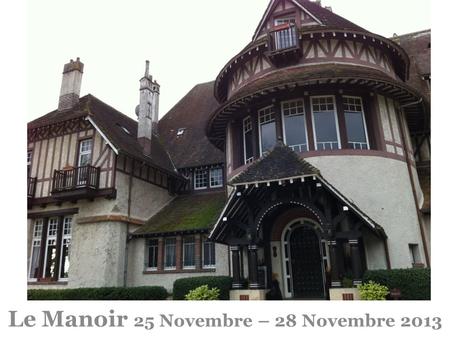 Le Manoir 25 Novembre – 28 Novembre 2013