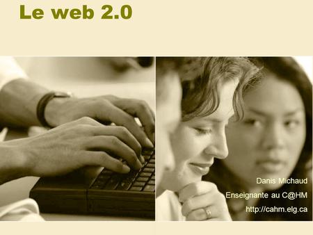 Le web 2.0 Danis Michaud Enseignante au C@HM http://cahm.elg.ca.