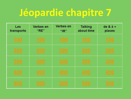 Jéopardie chapitre 7 Les transports Verbes en RE Verbes en IR Talking about time de & à + places 100 200 300 400 500 500500.