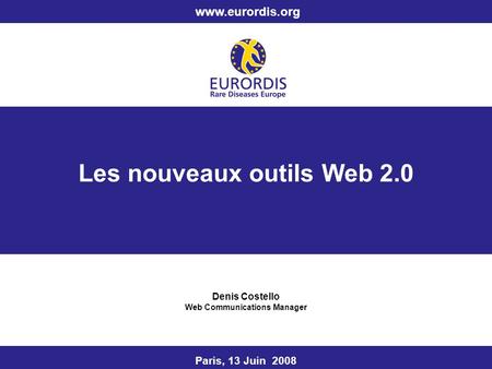 Les nouveaux outils Web 2.0 Denis Costello Web Communications Manager Paris, 13 Juin 2008 www.eurordis.org.