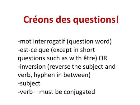 Créons des questions! -mot interrogatif (question word) -est-ce que (except in short questions such as with être) OR -inversion (reverse the subject and.