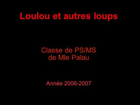 Loulou et autres loups Classe de PS/MS de Mle Palau Année 2006-2007.