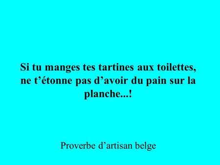 Si tu manges tes tartines aux toilettes, ne t’étonne pas d’avoir du pain sur la planche...! Proverbe d’artisan belge.