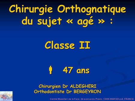Chirurgie Orthognatique du sujet « agé » : Classe II  47 ans Chirurgien Dr ALDEGHERI Orthodontiste Dr BERGEYRON Centre Massilien de la Face, 24 avenue.