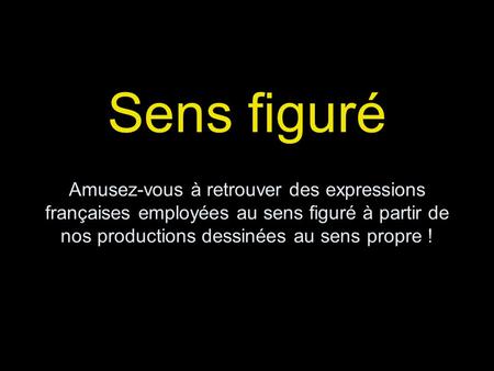 Sens figuré Amusez-vous à retrouver des expressions françaises employées au sens figuré à partir de nos productions dessinées au sens propre !