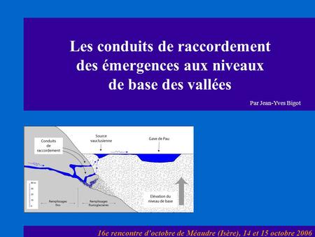 Les conduits de raccordement des émergences aux niveaux de base des vallées Par Jean-Yves Bigot 16e rencontre d’octobre de Méaudre (Isère), 14 et 15 octobre.