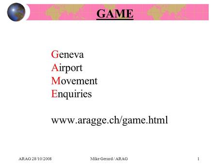 ARAG 28/10/2008Mike Gerard / ARAG1 Geneva Airport Movement Enquiries www.aragge.ch/game.html GAME.