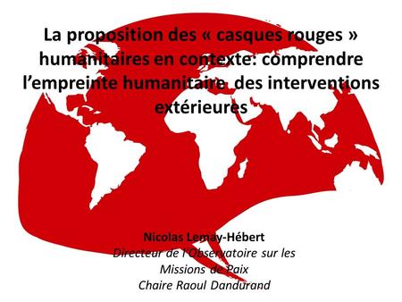 La proposition des « casques rouges » humanitaires en contexte: comprendre lempreinte humanitaire des interventions extérieures Nicolas Lemay-Hébert Directeur.